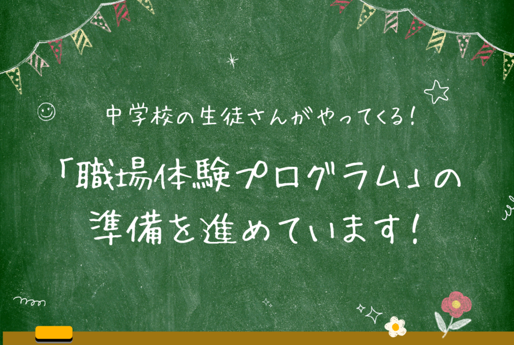 中学校の生徒さんがやってくる！「職場体験プログラム」の準備を進めています！